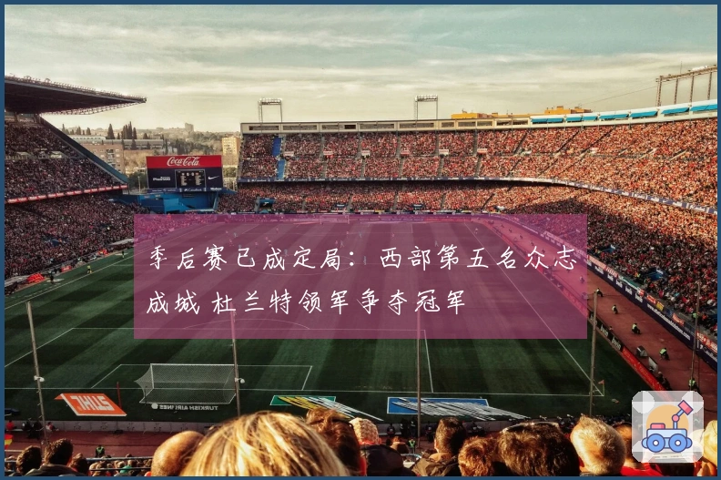 季后赛已成定局：西部第五名众志成城 杜兰特领军争夺冠军