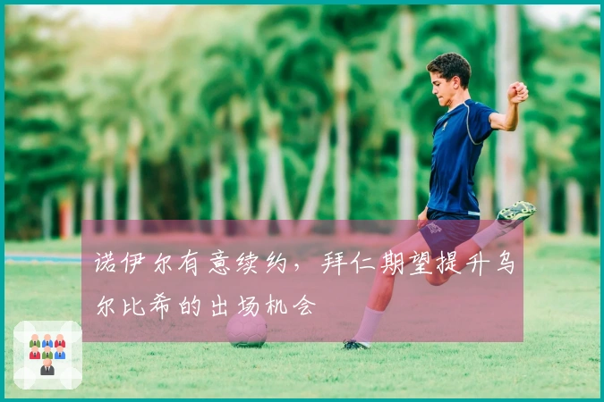 诺伊尔有意续约，拜仁期望提升乌尔比希的出场机会