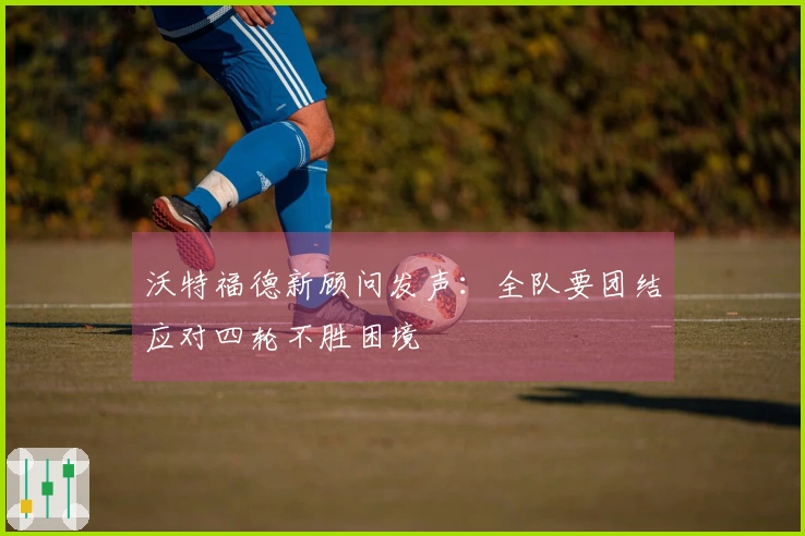 沃特福德新顾问发声：全队要团结应对四轮不胜困境