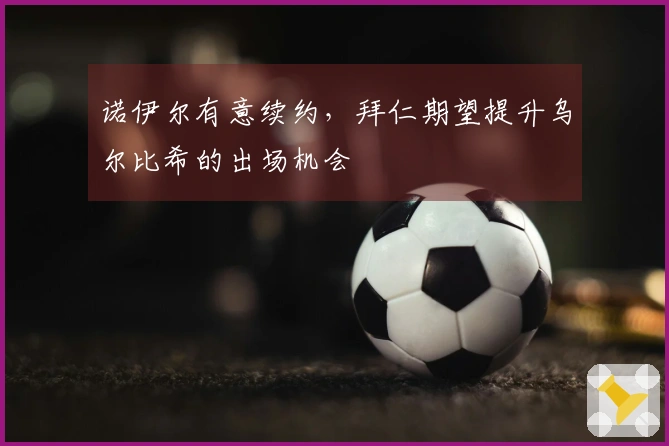 诺伊尔有意续约，拜仁期望提升乌尔比希的出场机会