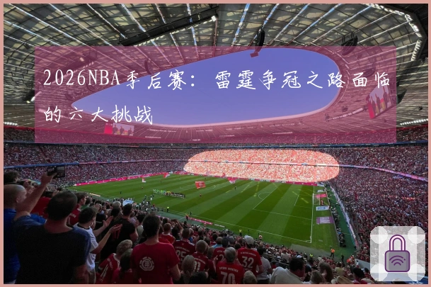 2026NBA季后赛：雷霆争冠之路面临的六大挑战