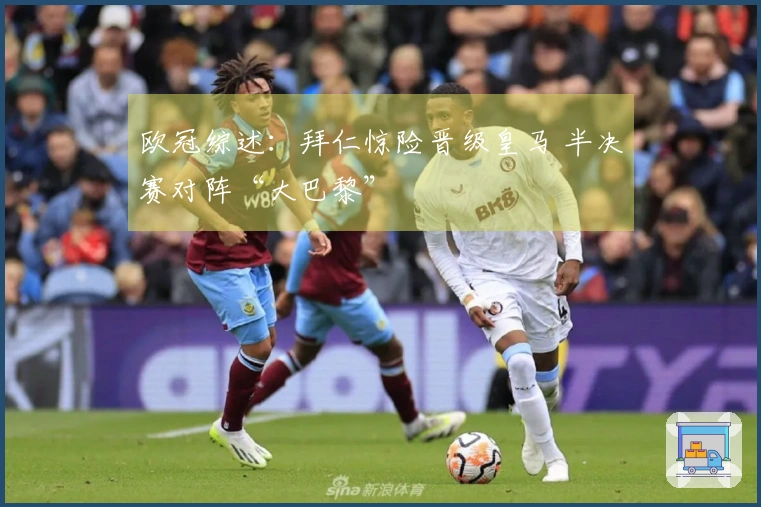 欧冠综述：拜仁惊险晋级皇马 半决赛对阵“大巴黎”