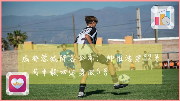 成都蓉城阵容公布：帅惟浩穿52号，冯卓毅回归身披6号