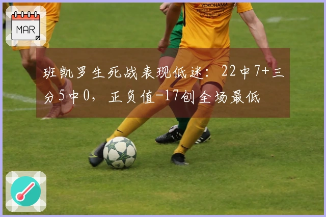 班凯罗生死战表现低迷：22中7+三分5中0，正负值-17创全场最低