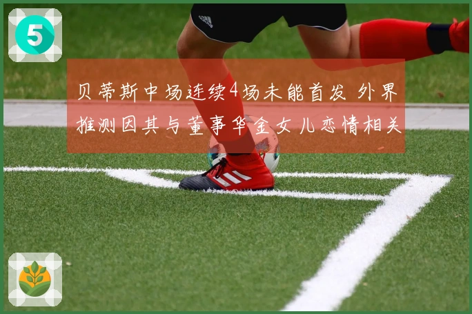 贝蒂斯中场连续4场未能首发 外界推测因其与董事华金女儿恋情相关