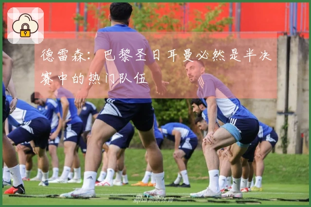 德雷森：巴黎圣日耳曼必然是半决赛中的热门队伍