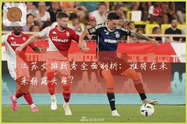 江苏女排新秀全面剖析：谁将在未来崭露头角？