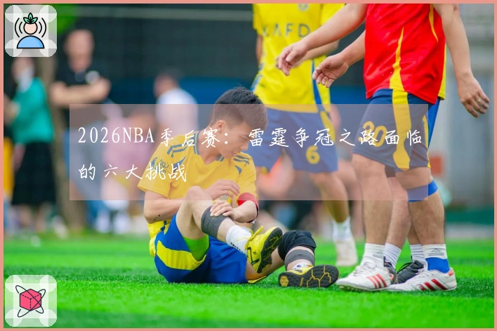 2026NBA季后赛：雷霆争冠之路面临的六大挑战