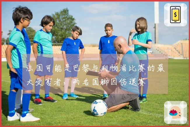 法国可能是巴黎与利物浦比赛的最大受害者，两名国脚因伤退赛