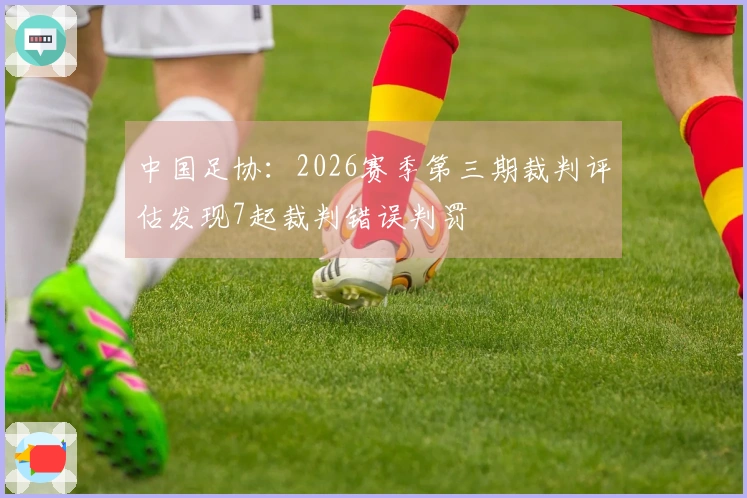 中国足协：2026赛季第三期裁判评估发现7起裁判错误判罚