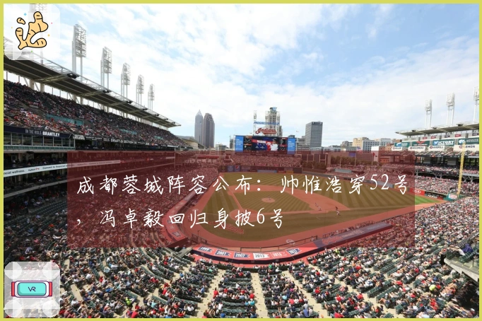 成都蓉城阵容公布：帅惟浩穿52号，冯卓毅回归身披6号