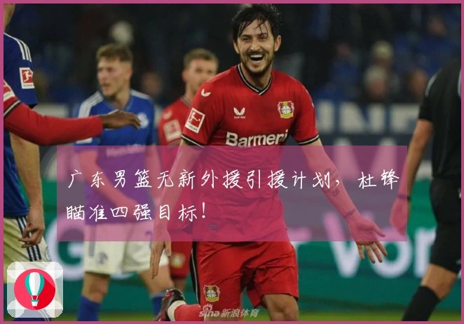 广东男篮无新外援引援计划，杜锋瞄准四强目标！