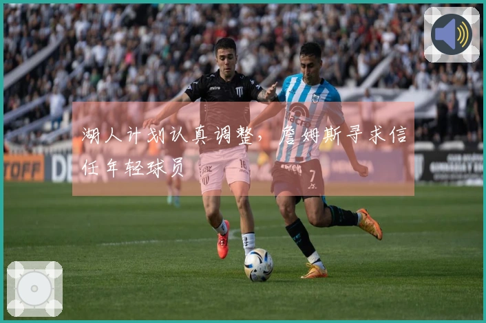 湖人计划认真调整，詹姆斯寻求信任年轻球员