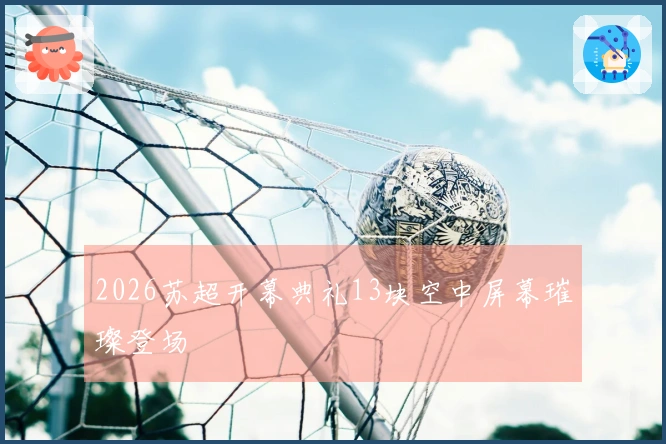 2026苏超开幕典礼13块空中屏幕璀璨登场
