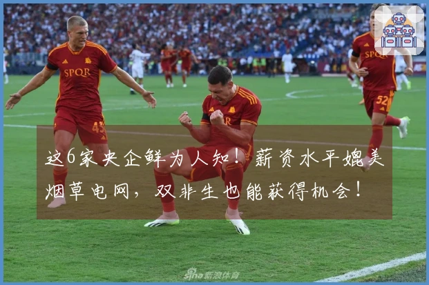这6家央企鲜为人知！薪资水平媲美烟草电网，双非生也能获得机会！