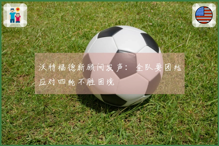 沃特福德新顾问发声：全队要团结应对四轮不胜困境