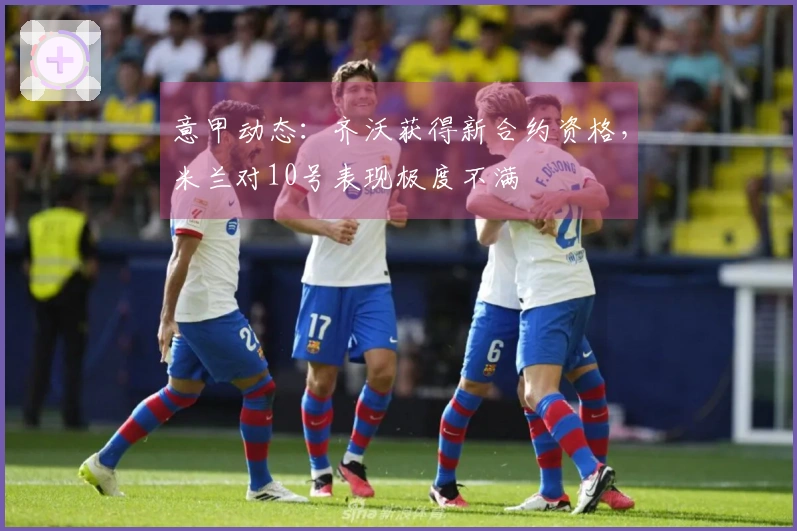 意甲动态：齐沃获得新合约资格，米兰对10号表现极度不满