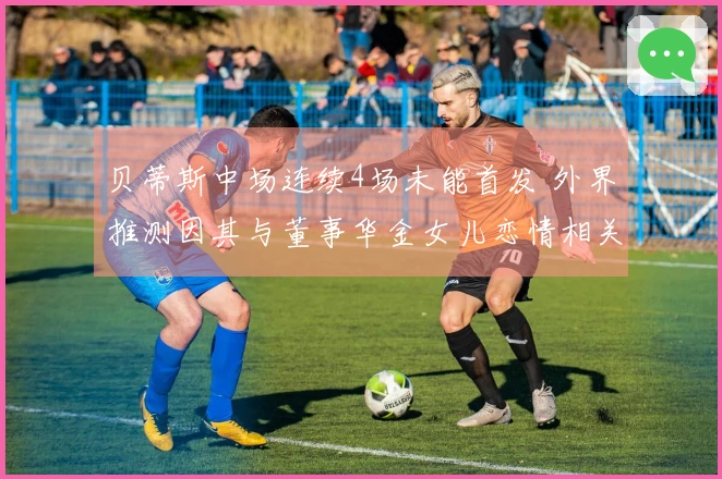 贝蒂斯中场连续4场未能首发 外界推测因其与董事华金女儿恋情相关