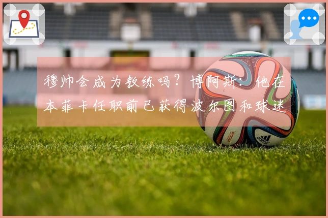 穆帅会成为教练吗？博阿斯：他在本菲卡任职前已获得波尔图和球迷的尊重