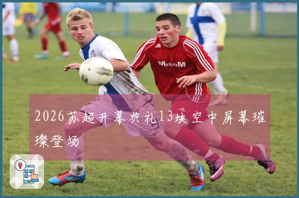 2026苏超开幕典礼13块空中屏幕璀璨登场