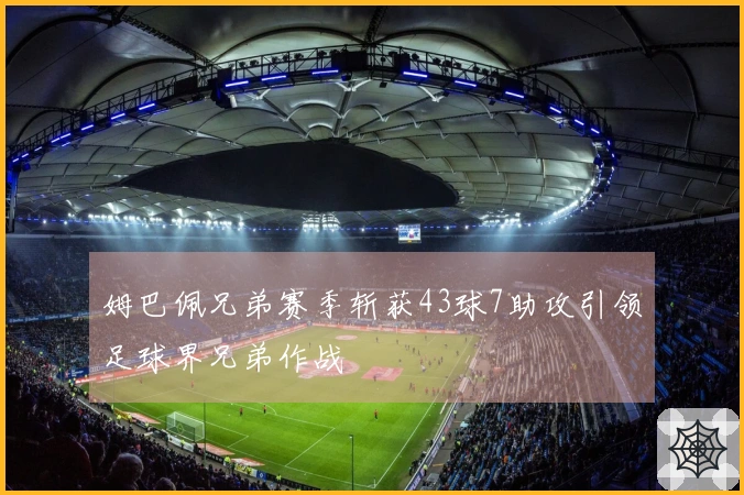 姆巴佩兄弟赛季斩获43球7助攻引领足球界兄弟作战