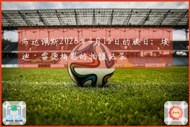 布达佩斯2026年4月15日的狼日：埃迪·雷德梅恩的拍摄记录