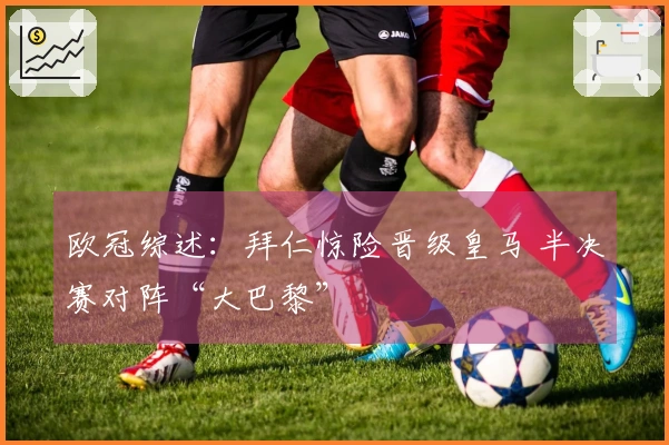 欧冠综述：拜仁惊险晋级皇马 半决赛对阵“大巴黎”