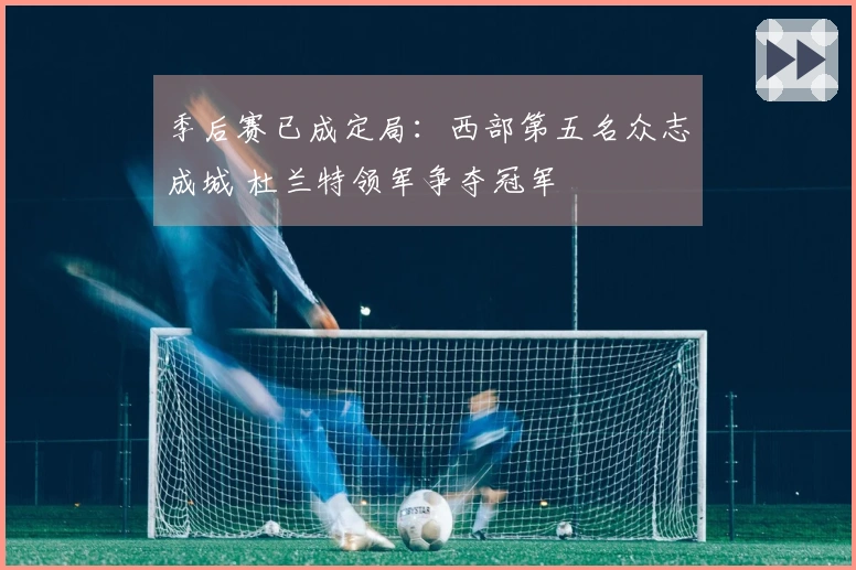 季后赛已成定局：西部第五名众志成城 杜兰特领军争夺冠军