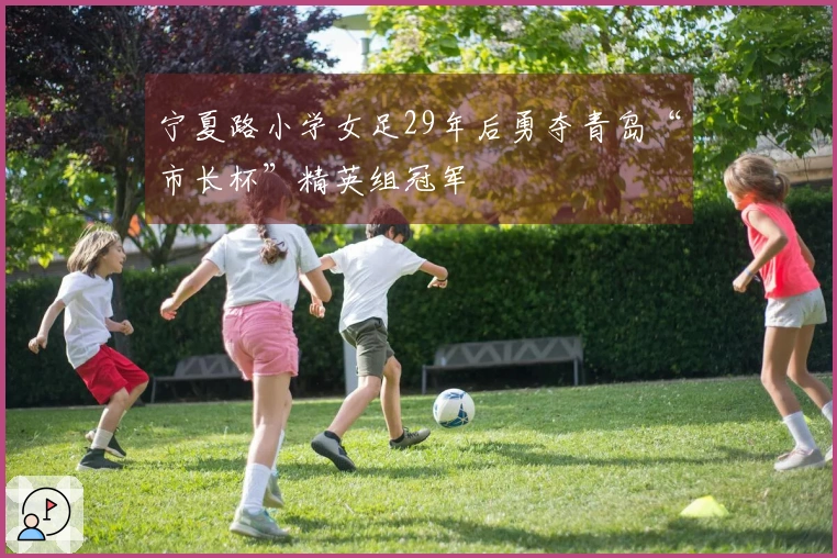 宁夏路小学女足29年后勇夺青岛“市长杯”精英组冠军
